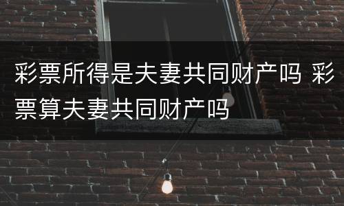 彩票所得是夫妻共同财产吗 彩票算夫妻共同财产吗