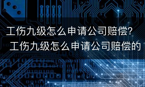 工伤九级怎么申请公司赔偿？ 工伤九级怎么申请公司赔偿的