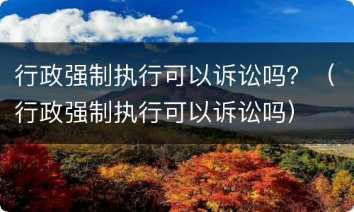 行政强制执行可以诉讼吗？（行政强制执行可以诉讼吗）