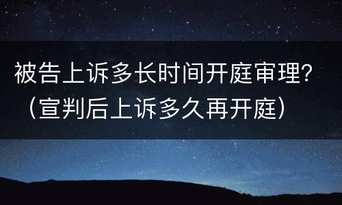 被告上诉多长时间开庭审理？（宣判后上诉多久再开庭）