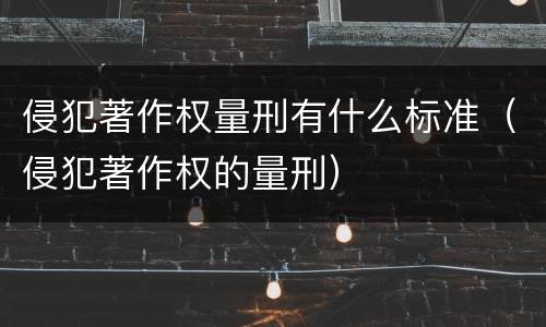 侵犯著作权量刑有什么标准（侵犯著作权的量刑）