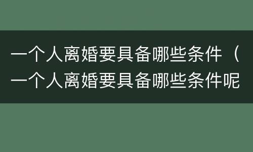 一个人离婚要具备哪些条件（一个人离婚要具备哪些条件呢）