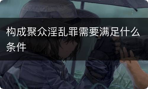 构成聚众淫乱罪需要满足什么条件