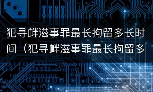 犯寻衅滋事罪最长拘留多长时间（犯寻衅滋事罪最长拘留多长时间呢）