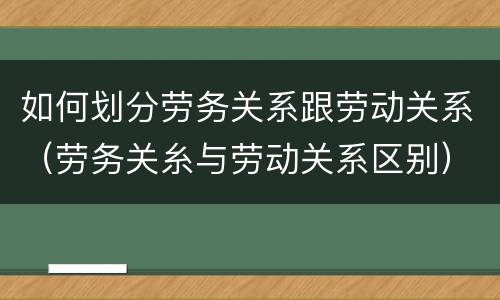 如何划分劳务关系跟劳动关系（劳务关糸与劳动关系区别）