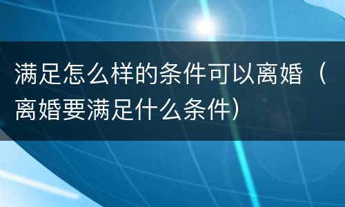 满足怎么样的条件可以离婚（离婚要满足什么条件）