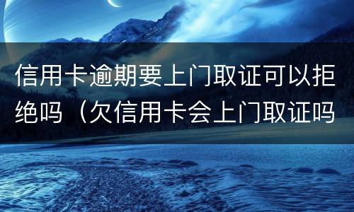 信用卡逾期要上门取证可以拒绝吗（欠信用卡会上门取证吗）