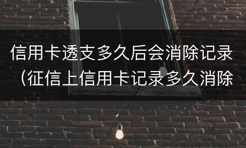 信用卡透支多久后会消除记录（征信上信用卡记录多久消除）