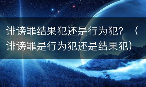 诽谤罪结果犯还是行为犯？（诽谤罪是行为犯还是结果犯）
