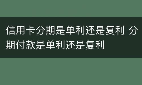 信用卡分期是单利还是复利 分期付款是单利还是复利