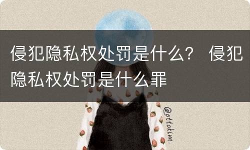 侵犯隐私权处罚是什么？ 侵犯隐私权处罚是什么罪