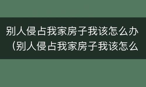 别人侵占我家房子我该怎么办（别人侵占我家房子我该怎么办呢）