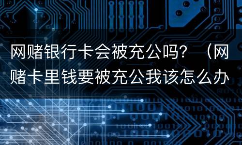 网赌银行卡会被充公吗？（网赌卡里钱要被充公我该怎么办?）