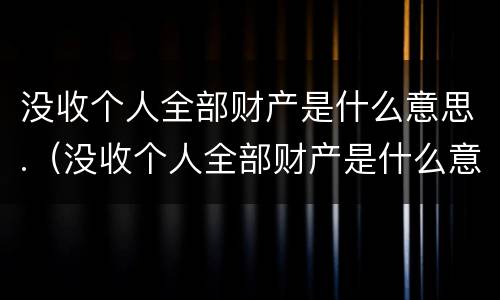 没收个人全部财产是什么意思.（没收个人全部财产是什么意思合法财产可包括合法财产）