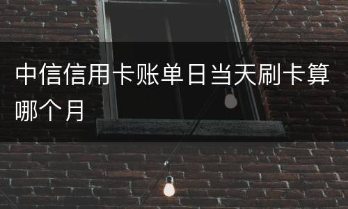 中信信用卡账单日当天刷卡算哪个月