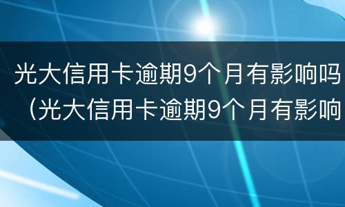 光大信用卡逾期9个月有影响吗（光大信用卡逾期9个月有影响吗知乎）