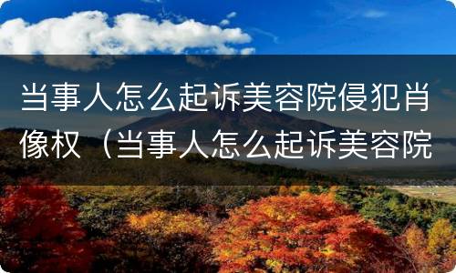 当事人怎么起诉美容院侵犯肖像权（当事人怎么起诉美容院侵犯肖像权案件）