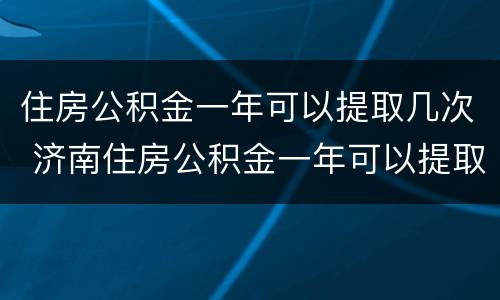 住房公积金一年可以提取几次 济南住房公积金一年可以提取几次