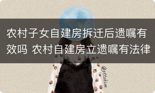 农村子女自建房拆迁后遗嘱有效吗 农村自建房立遗嘱有法律作用吗