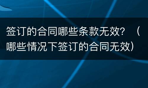 签订的合同哪些条款无效？（哪些情况下签订的合同无效）