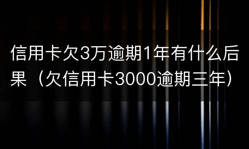 信用卡欠3万逾期1年有什么后果（欠信用卡3000逾期三年）