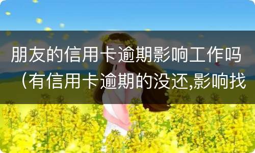 朋友的信用卡逾期影响工作吗（有信用卡逾期的没还,影响找工作吗?）