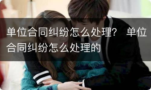 单位合同纠纷怎么处理？ 单位合同纠纷怎么处理的