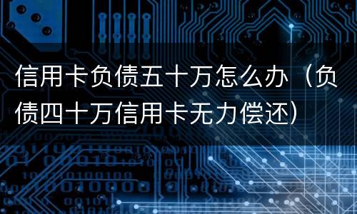 信用卡负债五十万怎么办（负债四十万信用卡无力偿还）