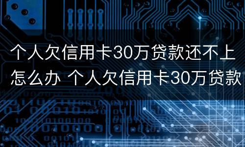 个人欠信用卡30万贷款还不上怎么办 个人欠信用卡30万贷款还不上怎么办呢