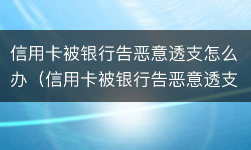 信用卡被银行告恶意透支怎么办（信用卡被银行告恶意透支怎么办呢）