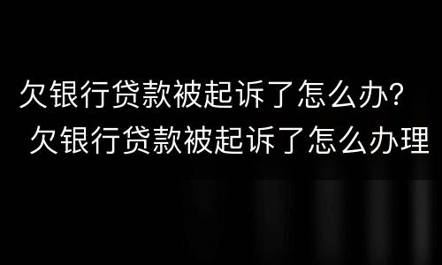 欠银行贷款被起诉了怎么办？ 欠银行贷款被起诉了怎么办理