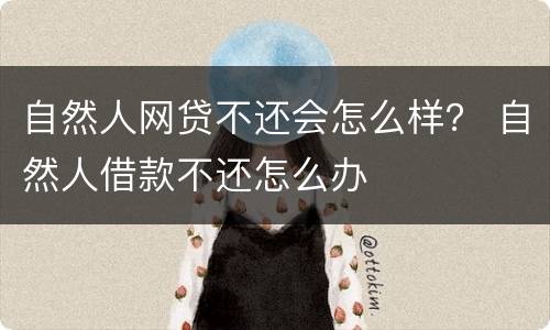 自然人网贷不还会怎么样？ 自然人借款不还怎么办