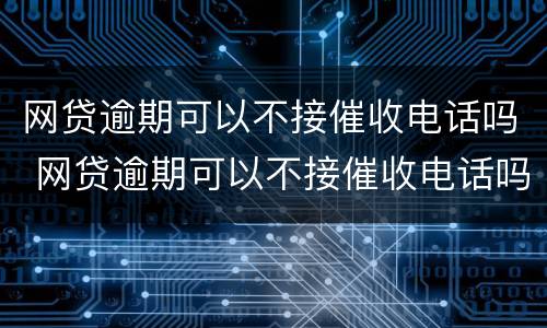 网贷逾期可以不接催收电话吗 网贷逾期可以不接催收电话吗知乎