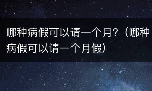 哪种病假可以请一个月?（哪种病假可以请一个月假）