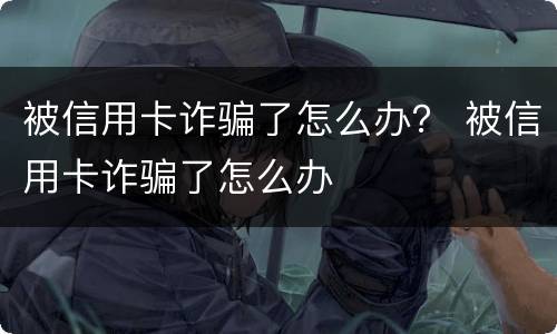 被信用卡诈骗了怎么办？ 被信用卡诈骗了怎么办
