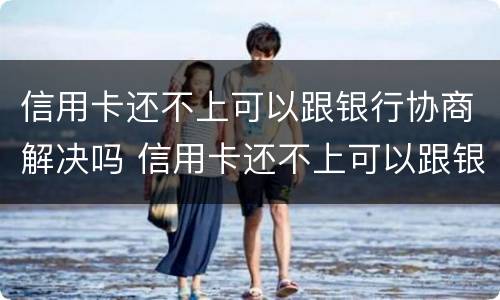 信用卡还不上可以跟银行协商解决吗 信用卡还不上可以跟银行协商解决吗