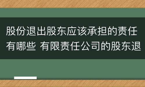 股份退出股东应该承担的责任有哪些 有限责任公司的股东退出后的责任承担