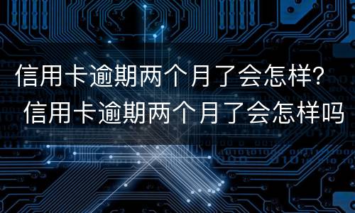 信用卡逾期两个月了会怎样？ 信用卡逾期两个月了会怎样吗