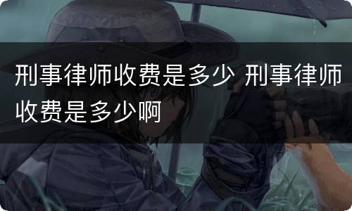 刑事律师收费是多少 刑事律师收费是多少啊