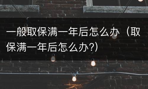 一般取保满一年后怎么办（取保满一年后怎么办?）