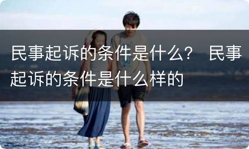 民事起诉的条件是什么？ 民事起诉的条件是什么样的