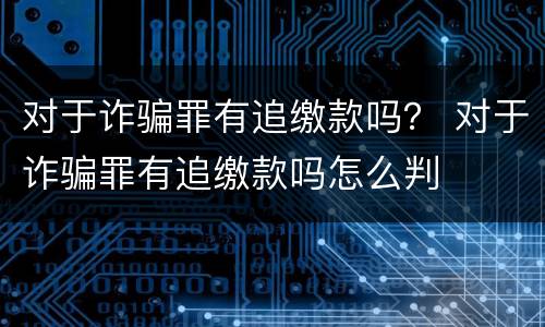 对于诈骗罪有追缴款吗？ 对于诈骗罪有追缴款吗怎么判