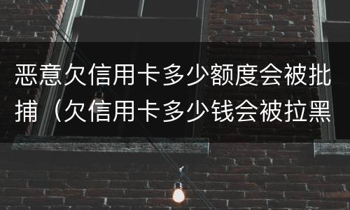 恶意欠信用卡多少额度会被批捕（欠信用卡多少钱会被拉黑名单）