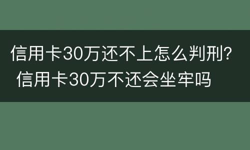 信用卡30万还不上怎么判刑？ 信用卡30万不还会坐牢吗