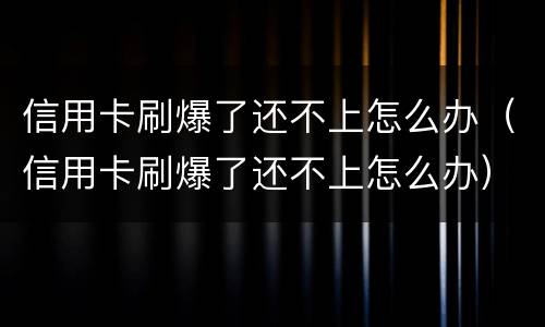 信用卡刷爆了还不上怎么办（信用卡刷爆了还不上怎么办）