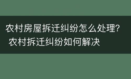 农村房屋拆迁纠纷怎么处理？ 农村拆迁纠纷如何解决