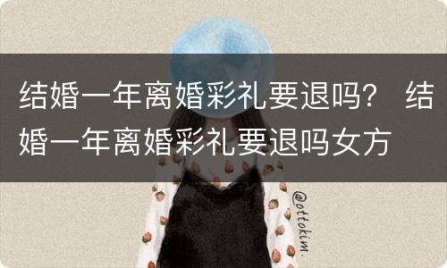 结婚一年离婚彩礼要退吗？ 结婚一年离婚彩礼要退吗女方