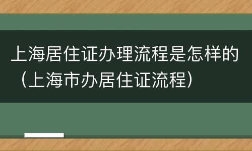 上海居住证办理流程是怎样的（上海市办居住证流程）