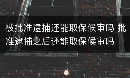 被批准逮捕还能取保候审吗 批准逮捕之后还能取保候审吗