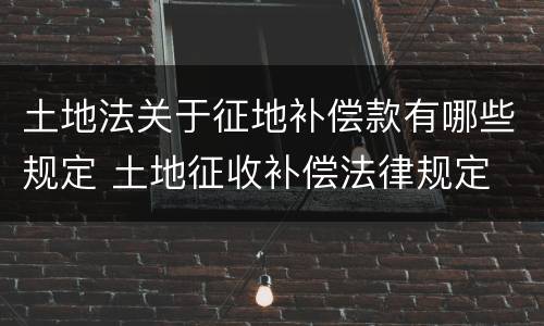 土地法关于征地补偿款有哪些规定 土地征收补偿法律规定